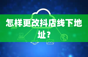 怎样更改抖店线下地址？