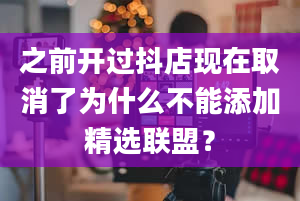 之前开过抖店现在取消了为什么不能添加精选联盟？