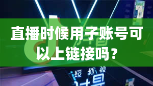 直播时候用子账号可以上链接吗？