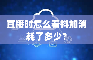 直播时怎么看抖加消耗了多少？