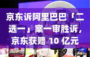 京东诉阿里巴巴「二选一」案一审胜诉，京东获赔 10 亿元