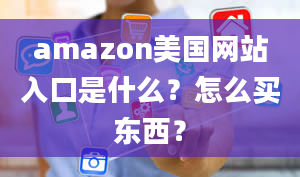 amazon美国网站入口是什么？怎么买东西？