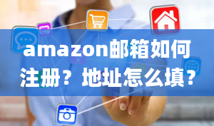 amazon邮箱如何注册？地址怎么填？