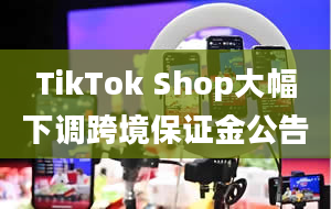 TikTok Shop大幅下调跨境保证金公告