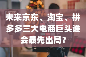 未来京东、淘宝、拼多多三大电商巨头谁会最先出局？