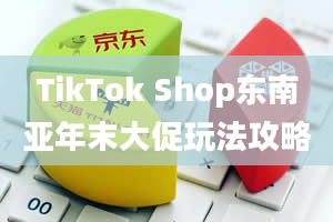 TikTok Shop东南亚年末大促玩法攻略