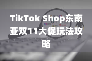 TikTok Shop东南亚双11大促玩法攻略