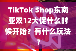 TikTok Shop东南亚双12大促什么时候开始？有什么玩法？