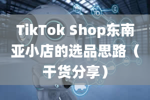 TikTok Shop东南亚小店的选品思路（干货分享）