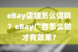 eBay店铺怎么促销？eBay广告怎么做才有效果？