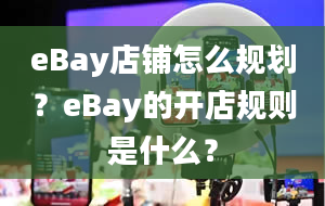 eBay店铺怎么规划？eBay的开店规则是什么？