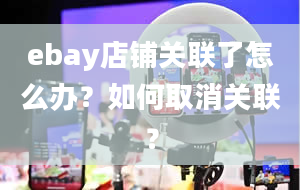 ebay店铺关联了怎么办？如何取消关联？