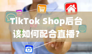 TikTok Shop后台该如何配合直播？