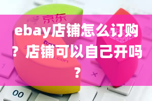 ebay店铺怎么订购？店铺可以自己开吗？