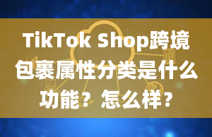 TikTok Shop跨境包裹属性分类是什么功能？怎么样？