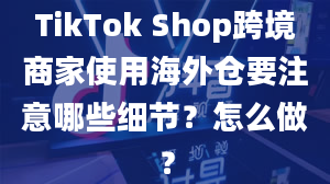 TikTok Shop跨境商家使用海外仓要注意哪些细节？怎么做？