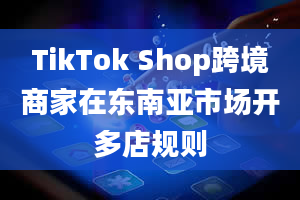 TikTok Shop跨境商家在东南亚市场开多店规则