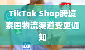 TikTok Shop跨境泰国物流渠道变更通知