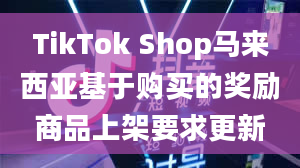 TikTok Shop马来西亚基于购买的奖励商品上架要求更新