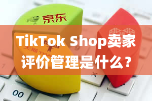 TikTok Shop卖家评价管理是什么？