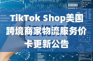 TikTok Shop美国跨境商家物流服务价卡更新公告