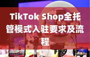 TikTok Shop全托管模式入驻要求及流程