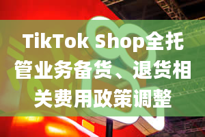 TikTok Shop全托管业务备货、退货相关费用政策调整