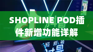 SHOPLINE POD插件新增功能详解