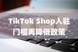 TikTok Shop入驻门槛再降低政策