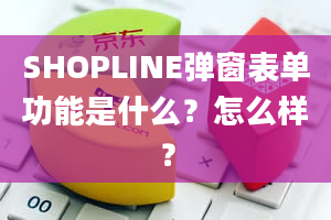 SHOPLINE弹窗表单功能是什么？怎么样？