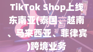 TikTok Shop上线东南亚(泰国、越南、马来西亚、菲律宾)跨境业务