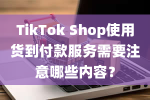 TikTok Shop使用货到付款服务需要注意哪些内容？