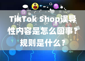 TikTok Shop误导性内容是怎么回事？规则是什么？