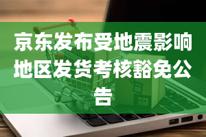 京东发布受地震影响地区发货考核豁免公告