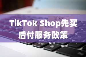 TikTok Shop先买后付服务政策