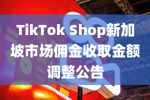 TikTok Shop新加坡市场佣金收取金额调整公告