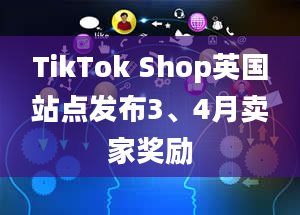 TikTok Shop英国站点发布3、4月卖家奖励