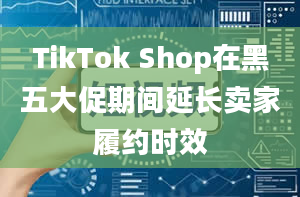 TikTok Shop在黑五大促期间延长卖家履约时效