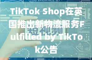 TikTok Shop在英国推出新物流服务Fulfilled by TikTok公告