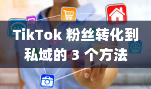 TikTok 粉丝转化到私域的 3 个方法