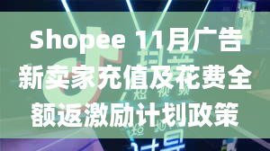 Shopee 11月广告新卖家充值及花费全额返激励计划政策