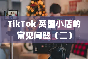 TikTok 英国小店的常见问题（二）