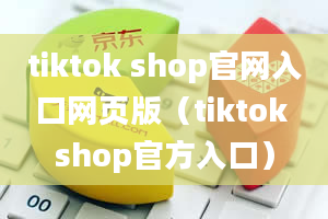 tiktok shop官网入口网页版（tiktok shop官方入口）