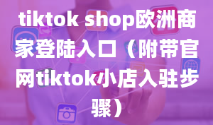 tiktok shop欧洲商家登陆入口（附带官网tiktok小店入驻步骤）