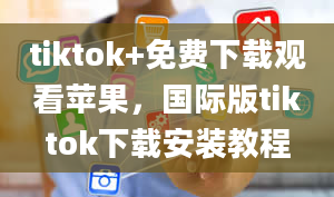 tiktok+免费下载观看苹果，国际版tiktok下载安装教程