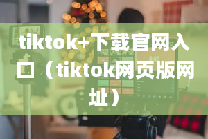 tiktok+下载官网入口（tiktok网页版网址）