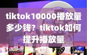 tiktok10000播放量多少钱？tiktok如何提升播放量