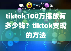 tiktok100万播放有多少钱？tiktok变现的方法