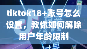 tiktok18+账号怎么设置，教你如何解除用户年龄限制