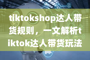 tiktokshop达人带货规则，一文解析tiktok达人带货玩法